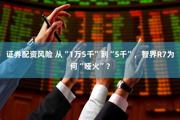 证券配资风险 从“1万5千”到“5千”，智界R7为何“哑火”？