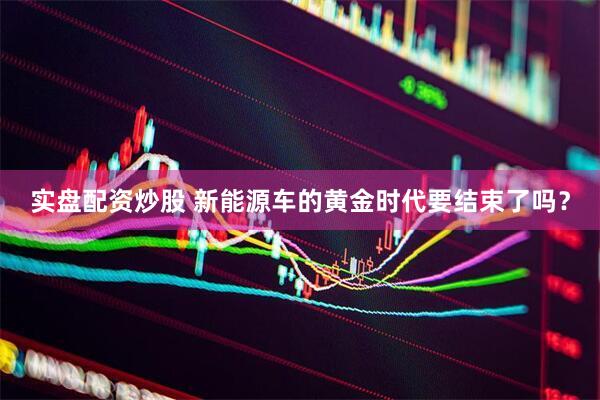 实盘配资炒股 新能源车的黄金时代要结束了吗？