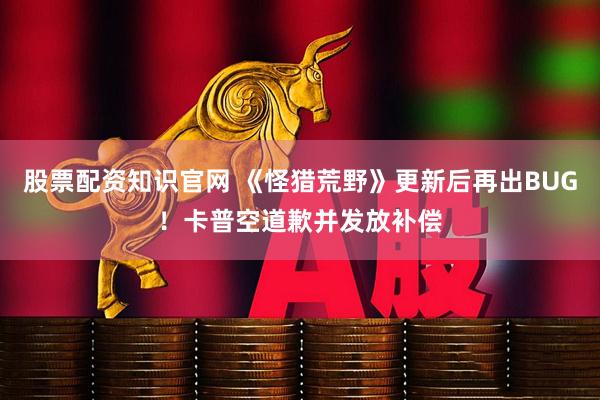 股票配资知识官网 《怪猎荒野》更新后再出BUG！卡普空道歉并发放补偿