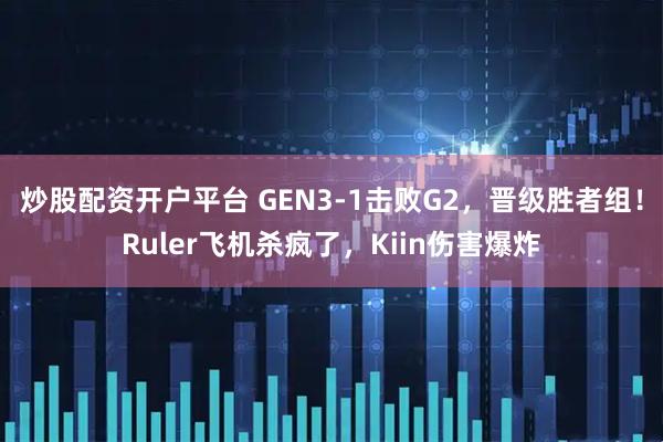 炒股配资开户平台 GEN3-1击败G2，晋级胜者组！Ruler飞机杀疯了，Kiin伤害爆炸