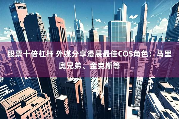 股票十倍杠杆 外媒分享漫展最佳COS角色：马里奥兄弟、金克斯等