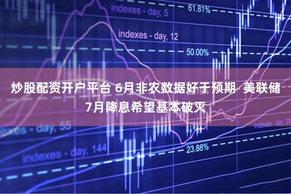 炒股配资开户平台 6月非农数据好于预期  美联储7月降息希望基本破灭