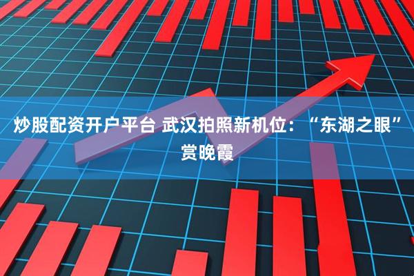 炒股配资开户平台 武汉拍照新机位：“东湖之眼”赏晚霞