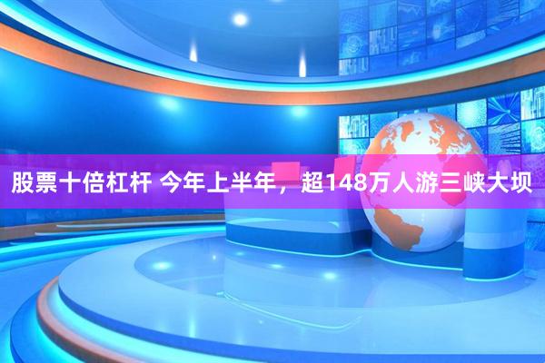 股票十倍杠杆 今年上半年，超148万人游三峡大坝