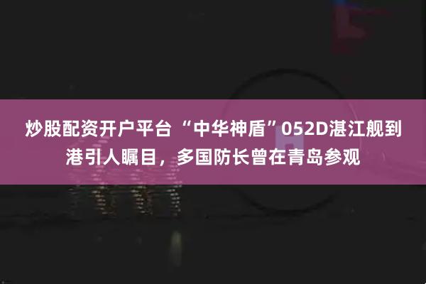 炒股配资开户平台 “中华神盾”052D湛江舰到港引人瞩目，多国防长曾在青岛参观
