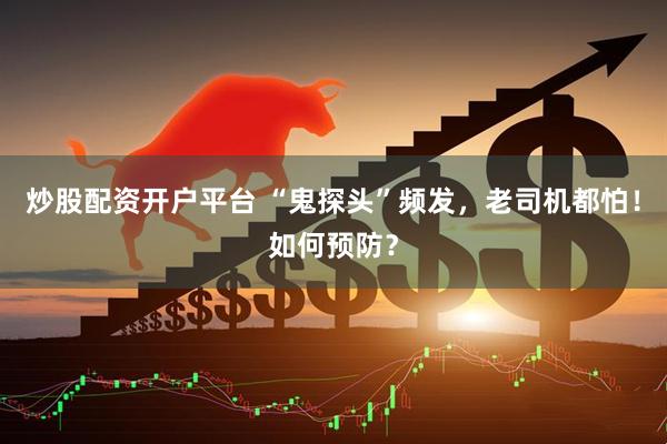 炒股配资开户平台 “鬼探头”频发，老司机都怕！如何预防？