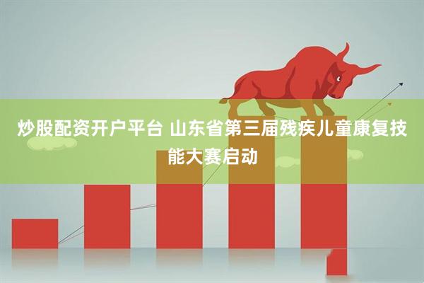 炒股配资开户平台 山东省第三届残疾儿童康复技能大赛启动