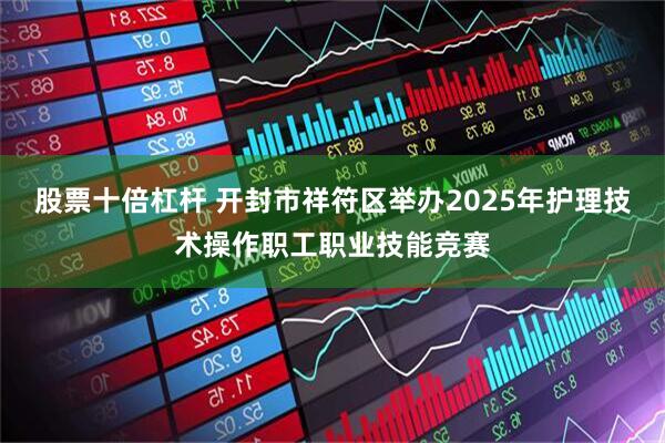 股票十倍杠杆 开封市祥符区举办2025年护理技术操作职工职业技能竞赛