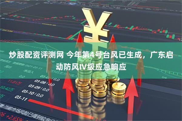 炒股配资评测网 今年第4号台风已生成，广东启动防风Ⅳ级应急响应