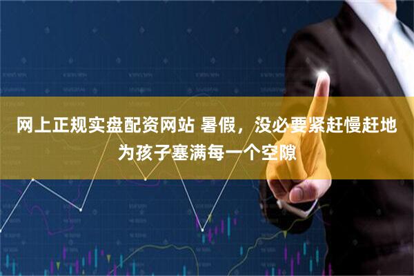 网上正规实盘配资网站 暑假，没必要紧赶慢赶地为孩子塞满每一个空隙