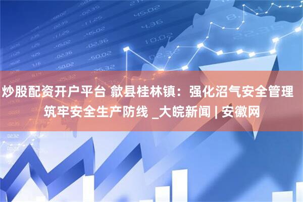 炒股配资开户平台 歙县桂林镇：强化沼气安全管理  筑牢安全生产防线 _大皖新闻 | 安徽网