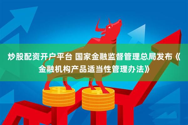 炒股配资开户平台 国家金融监督管理总局发布《金融机构产品适当性管理办法》