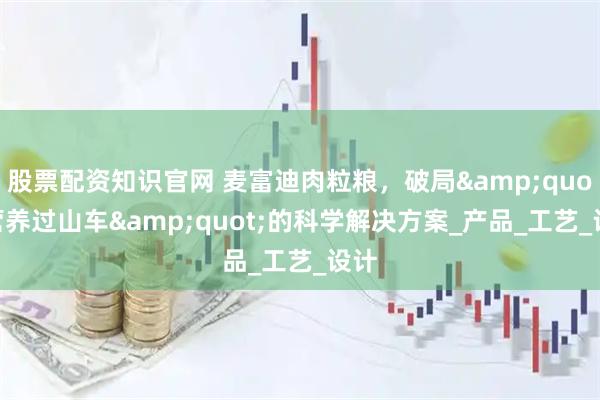 股票配资知识官网 麦富迪肉粒粮，破局&quot;营养过山车&quot;的科学解决方案_产品_工艺_设计