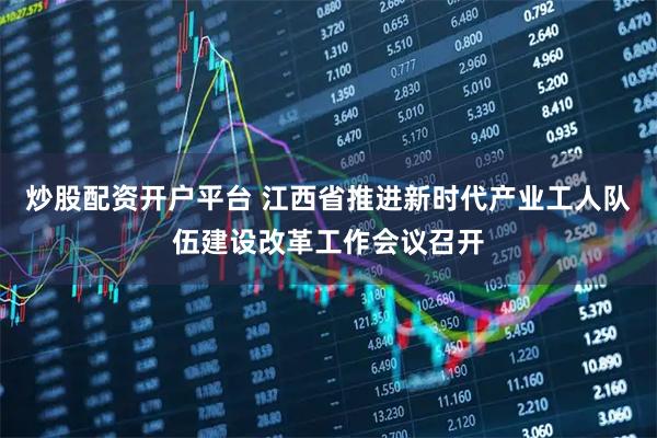 炒股配资开户平台 江西省推进新时代产业工人队伍建设改革工作会议召开
