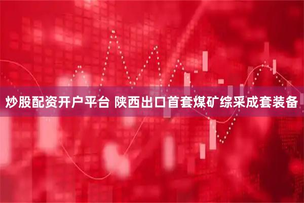 炒股配资开户平台 陕西出口首套煤矿综采成套装备