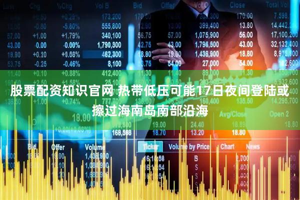 股票配资知识官网 热带低压可能17日夜间登陆或擦过海南岛南部沿海