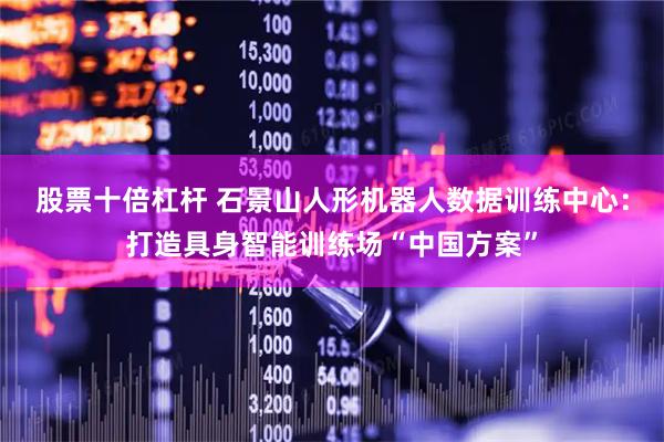 股票十倍杠杆 石景山人形机器人数据训练中心：打造具身智能训练场“中国方案”