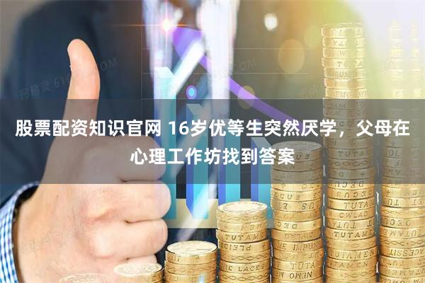 股票配资知识官网 16岁优等生突然厌学，父母在心理工作坊找到答案