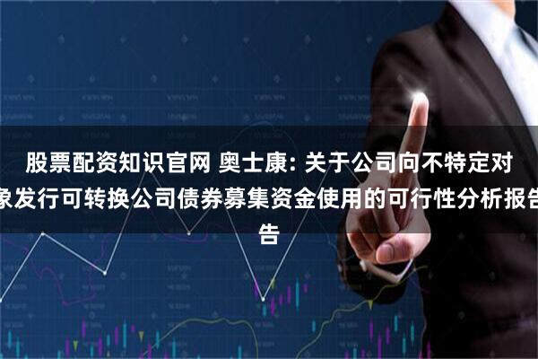 股票配资知识官网 奥士康: 关于公司向不特定对象发行可转换公司债券募集资金使用的可行性分析报告