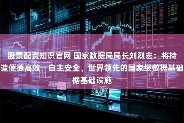 股票配资知识官网 国家数据局局长刘烈宏：将持续打造便捷高效、自主安全、世界领先的国家级数据基础设施