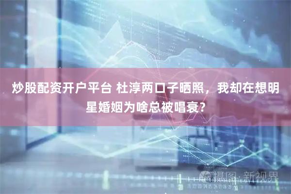 炒股配资开户平台 杜淳两口子晒照，我却在想明星婚姻为啥总被唱衰？
