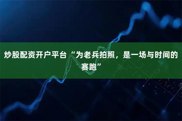 炒股配资开户平台 “为老兵拍照，是一场与时间的赛跑”