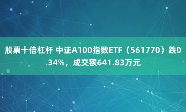 股票十倍杠杆 中证A100指数ETF（561770）跌0.34%，成交额641.83万元