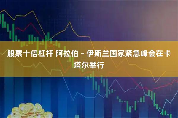 股票十倍杠杆 阿拉伯－伊斯兰国家紧急峰会在卡塔尔举行