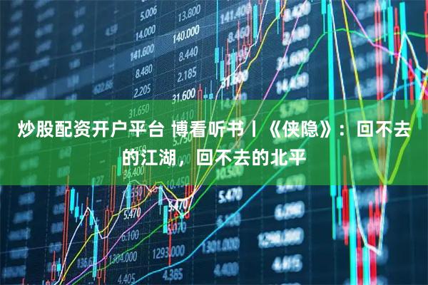 炒股配资开户平台 博看听书丨《侠隐》：回不去的江湖，回不去的北平