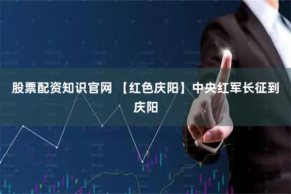 股票配资知识官网 【红色庆阳】中央红军长征到庆阳