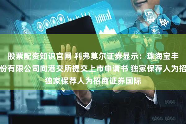 股票配资知识官网 利弗莫尔证券显示：珠海宝丰堂半导体股份有限公司向港交所提交上市申请书 独家保荐人为招商证券国际