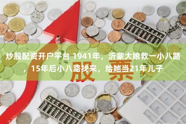 炒股配资开户平台 1941年，沂蒙大娘救一小八路，15年后小八路找来，给她当21年儿子
