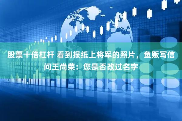 股票十倍杠杆 看到报纸上将军的照片，鱼贩写信问王尚荣：您是否改过名字