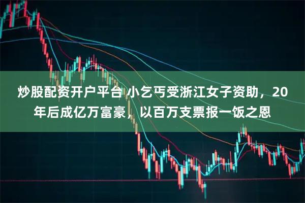 炒股配资开户平台 小乞丐受浙江女子资助，20年后成亿万富豪，以百万支票报一饭之恩