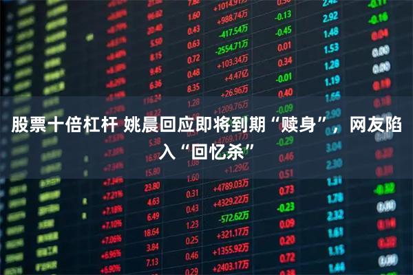 股票十倍杠杆 姚晨回应即将到期“赎身”，网友陷入“回忆杀”