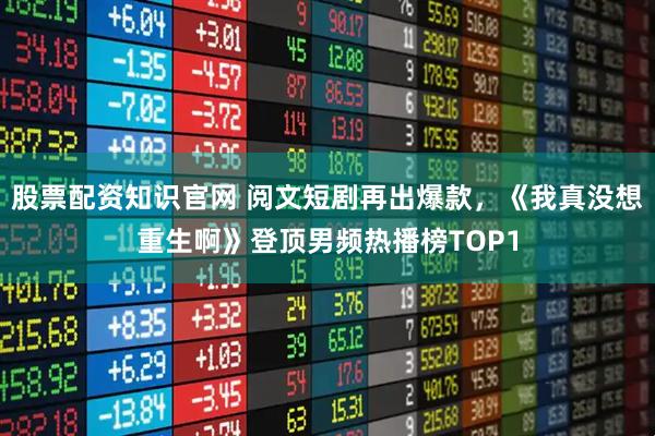 股票配资知识官网 阅文短剧再出爆款，《我真没想重生啊》登顶男频热播榜TOP1